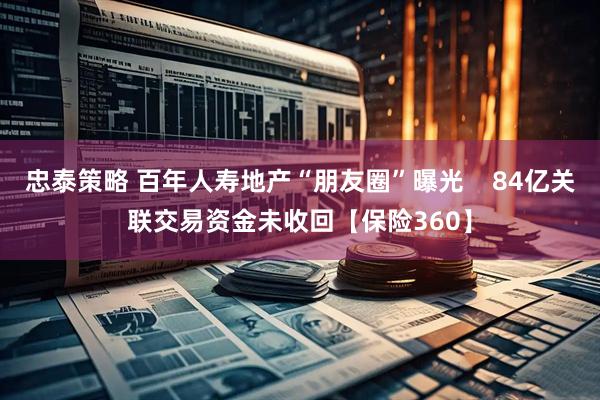 忠泰策略 百年人寿地产“朋友圈”曝光    84亿关联交易资金未收回【保险360】