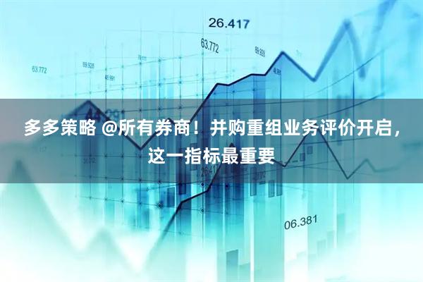 多多策略 @所有券商！并购重组业务评价开启，这一指标最重要