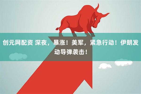 创元网配资 深夜，暴涨！美军，紧急行动！伊朗发动导弹袭击！