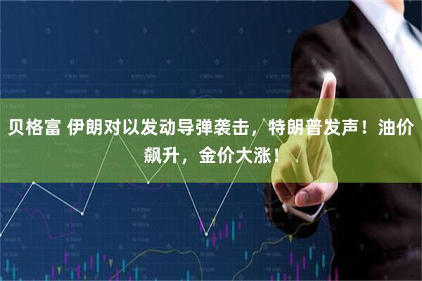 贝格富 伊朗对以发动导弹袭击，特朗普发声！油价飙升，金价大涨！