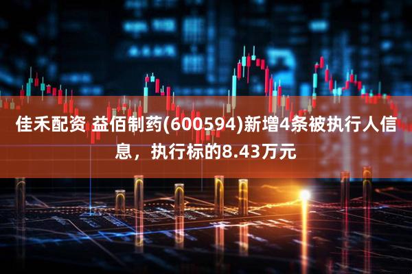 佳禾配资 益佰制药(600594)新增4条被执行人信息，执行标的8.43万元