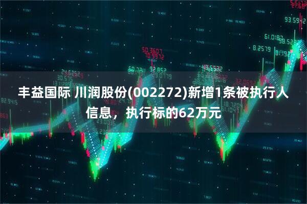 丰益国际 川润股份(002272)新增1条被执行人信息，执行标的62万元