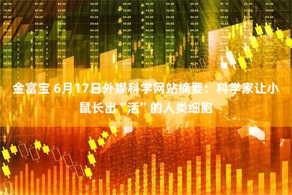 金富宝 6月17日外媒科学网站摘要：科学家让小鼠长出“活”的人类细胞