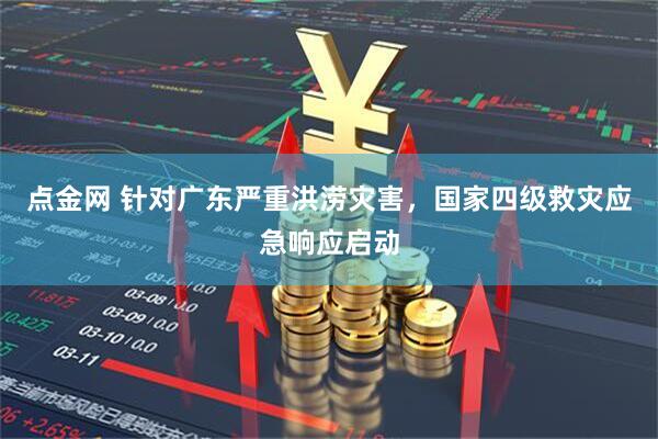 点金网 针对广东严重洪涝灾害，国家四级救灾应急响应启动