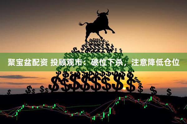 聚宝盆配资 投顾观市：破位下杀，注意降低仓位
