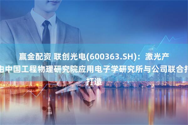 赢金配资 联创光电(600363.SH)：激光产品由中国工程物理研究院应用电子学研究所与公司联合打造