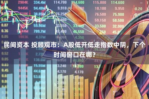 民间资本 投顾观市：A股低开低走指数中阴，下个时间窗口在哪？