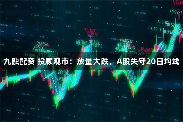 九融配资 投顾观市：放量大跌，A股失守20日均线
