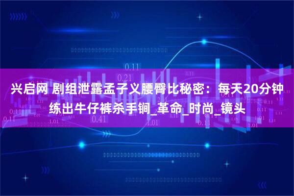 兴启网 剧组泄露孟子义腰臀比秘密：每天20分钟练出牛仔裤杀手锏_革命_时尚_镜头