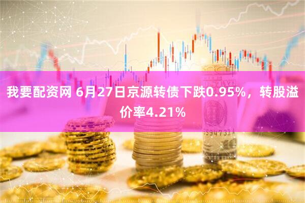 我要配资网 6月27日京源转债下跌0.95%，转股溢价率4.21%
