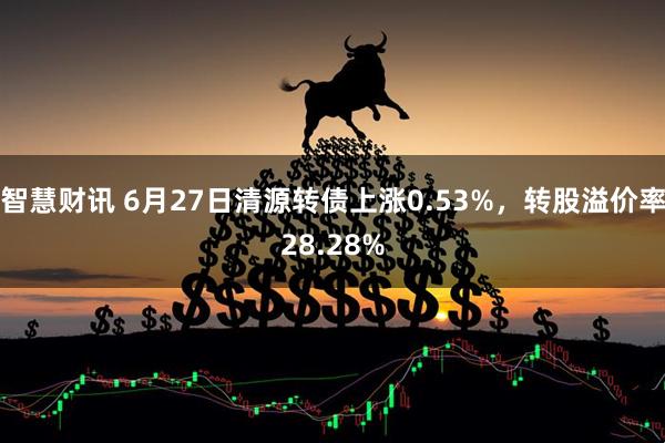 智慧财讯 6月27日清源转债上涨0.53%，转股溢价率28.28%