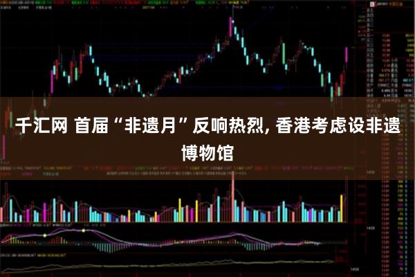 千汇网 首届“非遗月”反响热烈, 香港考虑设非遗博物馆