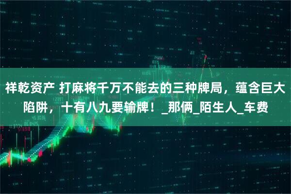 祥乾资产 打麻将千万不能去的三种牌局，蕴含巨大陷阱，十有八九要输牌！_那俩_陌生人_车费