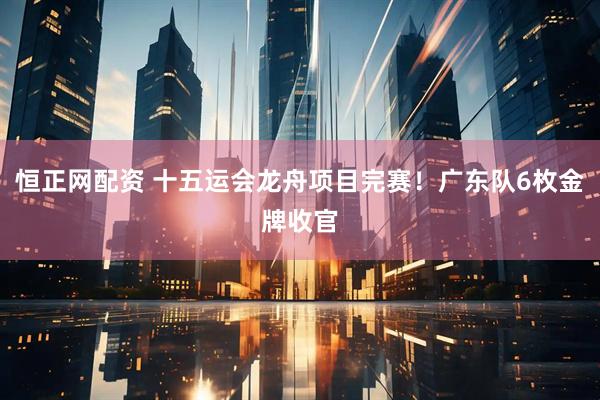 恒正网配资 十五运会龙舟项目完赛！广东队6枚金牌收官