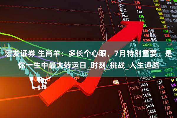宏发证券 生肖羊：多长个心眼，7月特别重要，是你一生中最大转运日_时刻_挑战_人生道路