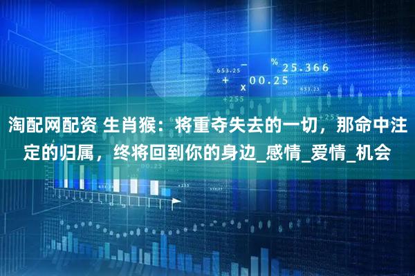 淘配网配资 生肖猴：将重夺失去的一切，那命中注定的归属，终将回到你的身边_感情_爱情_机会