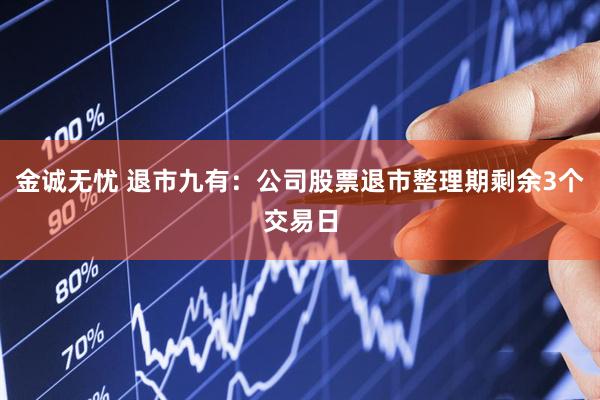 金诚无忧 退市九有：公司股票退市整理期剩余3个交易日