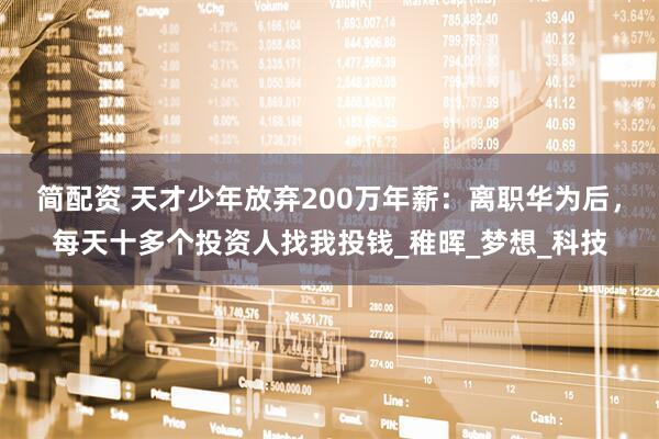 简配资 天才少年放弃200万年薪：离职华为后，每天十多个投资人找我投钱_稚晖_梦想_科技