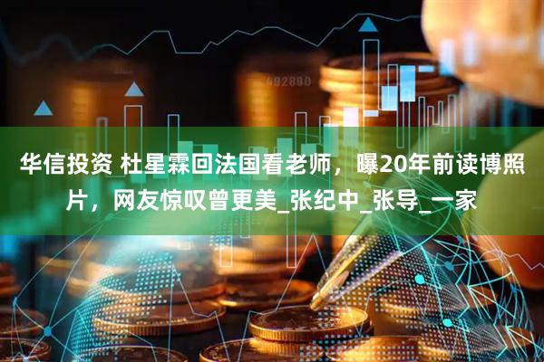 华信投资 杜星霖回法国看老师，曝20年前读博照片，网友惊叹曾更美_张纪中_张导_一家