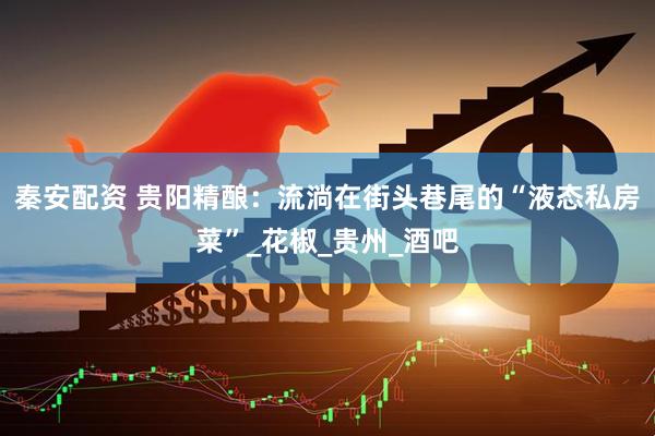 秦安配资 贵阳精酿：流淌在街头巷尾的“液态私房菜”_花椒_贵州_酒吧