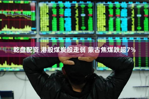 乾盘配资 港股煤炭股走弱 蒙古焦煤跌超7%