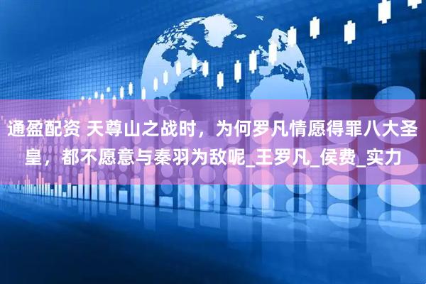 通盈配资 天尊山之战时，为何罗凡情愿得罪八大圣皇，都不愿意与秦羽为敌呢_王罗凡_侯费_实力