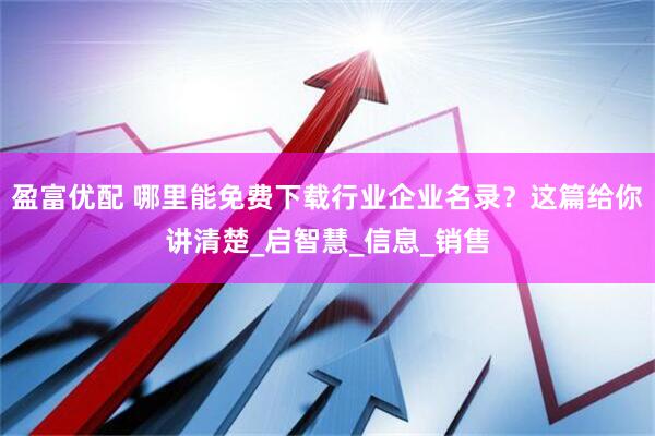 盈富优配 哪里能免费下载行业企业名录？这篇给你讲清楚_启智慧_信息_销售