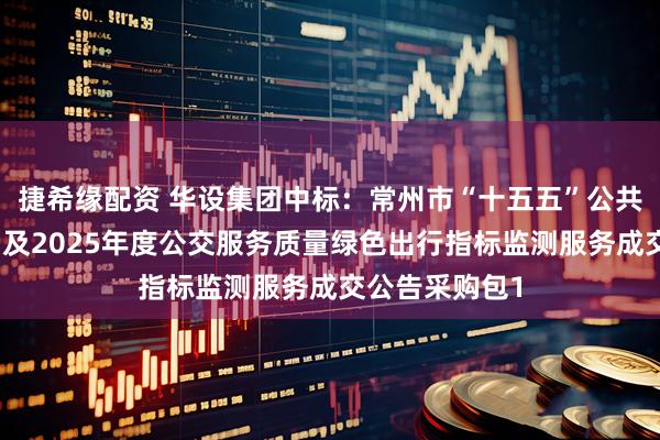捷希缘配资 华设集团中标：常州市“十五五”公共交通发展规划及2025年度公交服务质量绿色出行指标监测服务成交公告采购包1