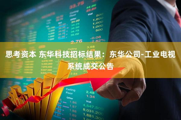 思考资本 东华科技招标结果：东华公司-工业电视系统成交公告