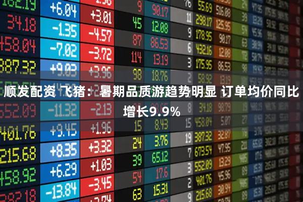 顺发配资 飞猪：暑期品质游趋势明显 订单均价同比增长9.9%
