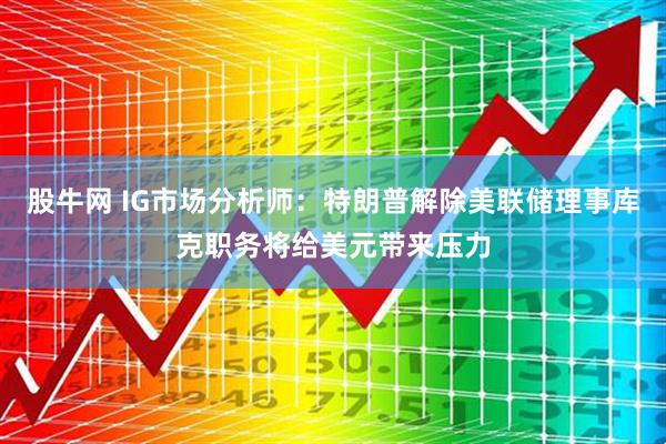 股牛网 IG市场分析师：特朗普解除美联储理事库克职务将给美元带来压力