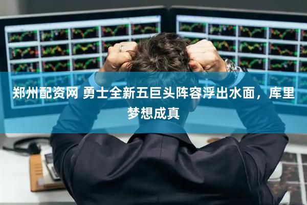 郑州配资网 勇士全新五巨头阵容浮出水面，库里梦想成真