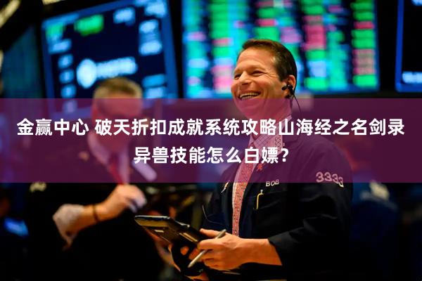金赢中心 破天折扣成就系统攻略山海经之名剑录异兽技能怎么白嫖？