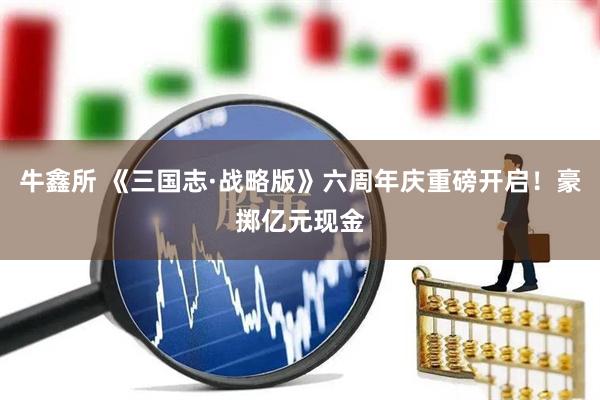 牛鑫所 《三国志·战略版》六周年庆重磅开启！豪掷亿元现金
