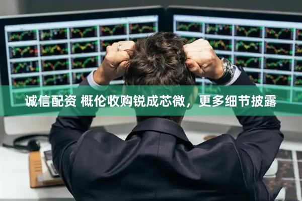 诚信配资 概伦收购锐成芯微，更多细节披露