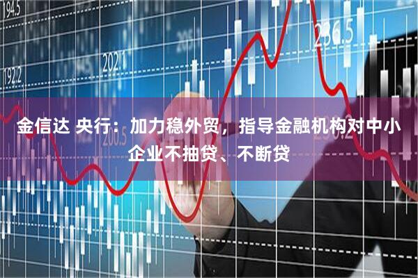 金信达 央行：加力稳外贸，指导金融机构对中小企业不抽贷、不断贷