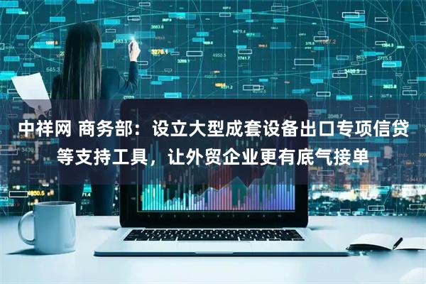 中祥网 商务部：设立大型成套设备出口专项信贷等支持工具，让外贸企业更有底气接单