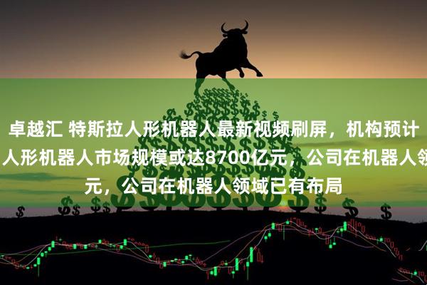 卓越汇 特斯拉人形机器人最新视频刷屏,机构预计2030年中国人形机器人市场规模或达8700亿元,公司在机器人领域已有布局