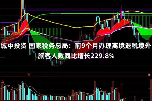 城中投资 国家税务总局：前9个月办理离境退税境外旅客人数同比增长229.8%