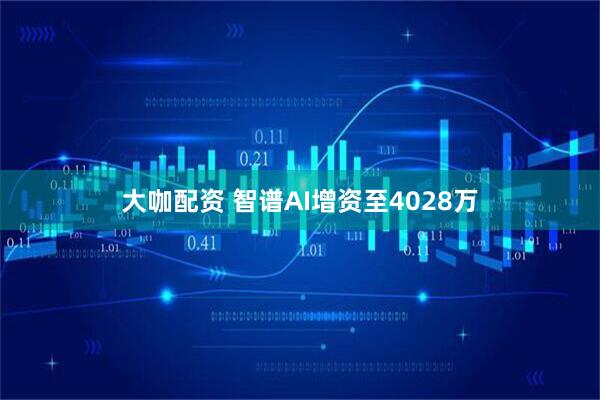 大咖配资 智谱AI增资至4028万
