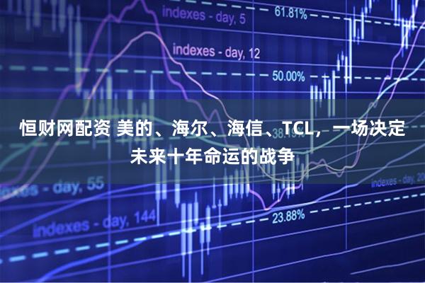 恒财网配资 美的、海尔、海信、TCL,一场决定未来十年命运的战争