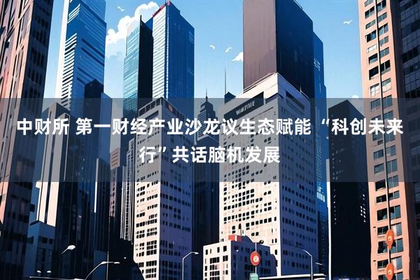 中财所 第一财经产业沙龙议生态赋能 “科创未来行”共话脑机发展